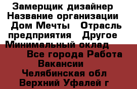 Замерщик-дизайнер › Название организации ­ Дом Мечты › Отрасль предприятия ­ Другое › Минимальный оклад ­ 30 000 - Все города Работа » Вакансии   . Челябинская обл.,Верхний Уфалей г.